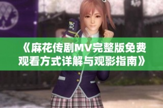 《麻花传剧MV完整版免费观看方式详解与观影指南》