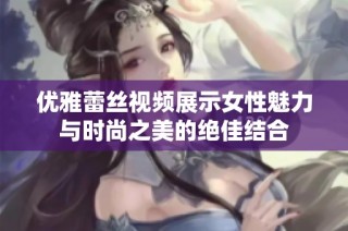 优雅蕾丝视频展示女性魅力与时尚之美的绝佳结合