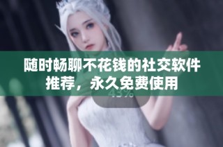 随时畅聊不花钱的社交软件推荐，永久免费使用
