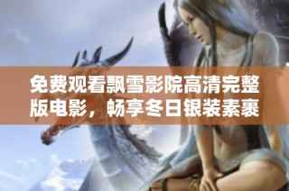 免费观看飘雪影院高清完整版电影，畅享冬日银装素裹的美丽画面