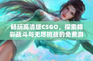 畅玩高清版CSGO，探索精彩战斗与无尽挑战的免费游戏体验