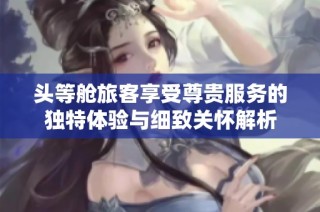 头等舱旅客享受尊贵服务的独特体验与细致关怀解析