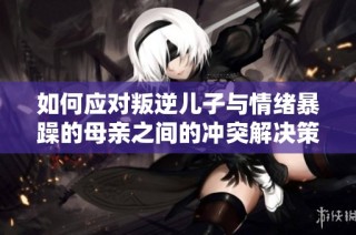 如何应对叛逆儿子与情绪暴躁的母亲之间的冲突解决策略