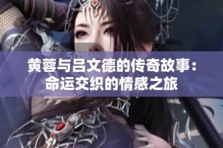 黄蓉与吕文德的传奇故事：命运交织的情感之旅