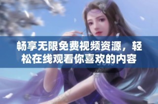 畅享无限免费视频资源，轻松在线观看你喜欢的内容