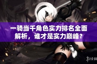 一骑当千角色实力排名全面解析，谁才是实力巅峰？