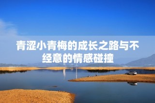 青涩小青梅的成长之路与不经意的情感碰撞