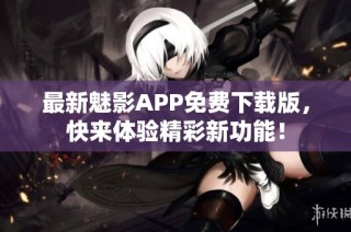 最新魅影APP免费下载版，快来体验精彩新功能！