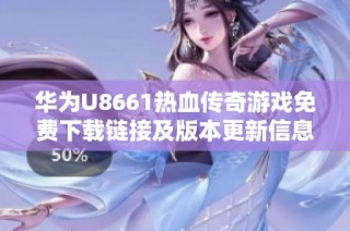 华为U8661热血传奇游戏免费下载链接及版本更新信息