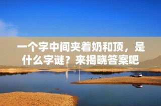 一个字中间夹着奶和顶，是什么字谜？来揭晓答案吧