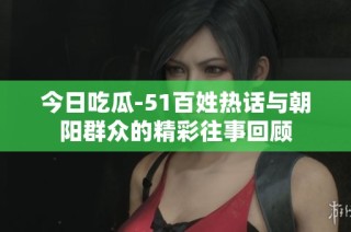 今日吃瓜-51百姓热话与朝阳群众的精彩往事回顾