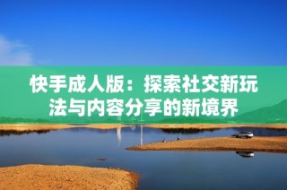 快手成人版：探索社交新玩法与内容分享的新境界