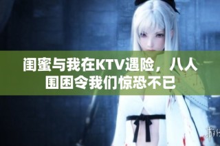 闺蜜与我在KTV遇险，八人围困令我们惊恐不已