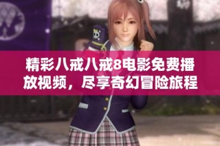 精彩八戒八戒8电影免费播放视频，尽享奇幻冒险旅程不容错过