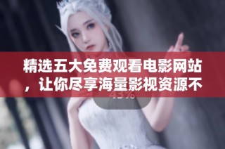 精选五大免费观看电影网站，让你尽享海量影视资源不花一分钱！