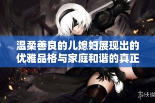 温柔善良的儿媳妇展现出的优雅品格与家庭和谐的真正意义