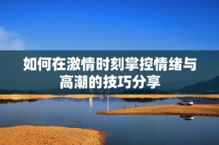 如何在激情时刻掌控情绪与高潮的技巧分享