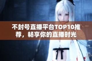 不封号直播平台TOP10推荐，畅享你的直播时光