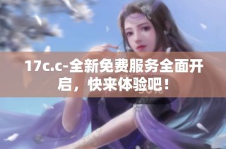 17c.c-全新免费服务全面开启，快来体验吧！