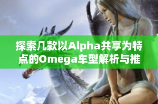 探索几款以Alpha共享为特点的Omega车型解析与推荐
