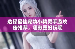 选择最佳宠物小精灵手游攻略推荐，哪款更好玩呢