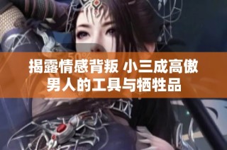 揭露情感背叛 小三成高傲男人的工具与牺牲品