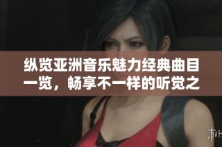 纵览亚洲音乐魅力经典曲目一览，畅享不一样的听觉之旅