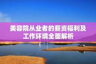 美容院从业者的薪资福利及工作环境全面解析