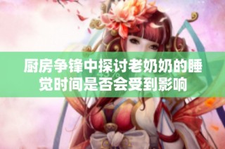 厨房争锋中探讨老奶奶的睡觉时间是否会受到影响