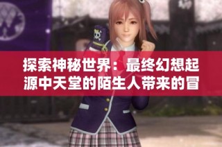 探索神秘世界：最终幻想起源中天堂的陌生人带来的冒险与挑战