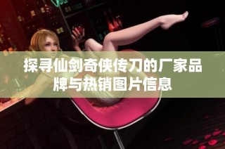 探寻仙剑奇侠传刀的厂家品牌与热销图片信息