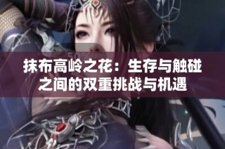 抹布高岭之花：生存与触碰之间的双重挑战与机遇