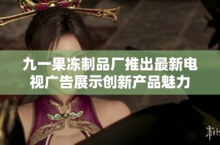 九一果冻制品厂推出最新电视广告展示创新产品魅力