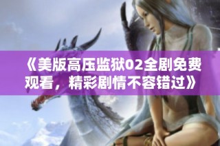 《美版高压监狱02全剧免费观看，精彩剧情不容错过》