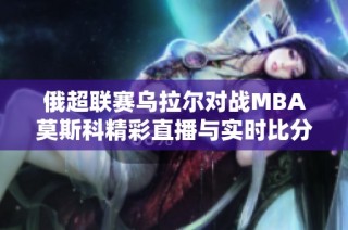 俄超联赛乌拉尔对战MBA莫斯科精彩直播与实时比分更新全程呈现