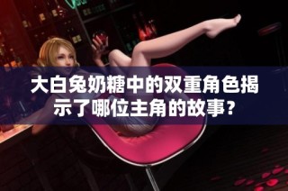 大白兔奶糖中的双重角色揭示了哪位主角的故事？