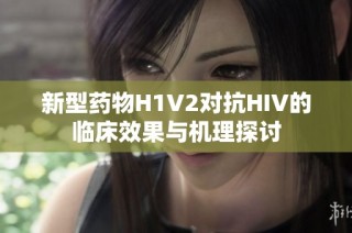 新型药物H1V2对抗HIV的临床效果与机理探讨