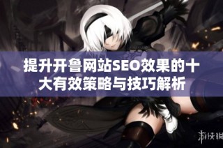 提升开鲁网站SEO效果的十大有效策略与技巧解析