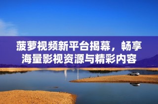 菠萝视频新平台揭幕，畅享海量影视资源与精彩内容