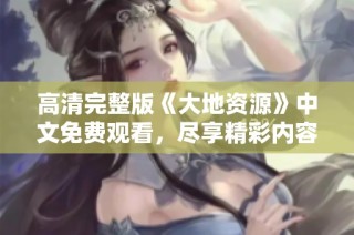 高清完整版《大地资源》中文免费观看，尽享精彩内容与视觉盛宴