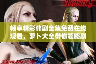 畅享精彩韩剧全集免费在线观看，萝卜大全带你领略剧中不同人生与情感