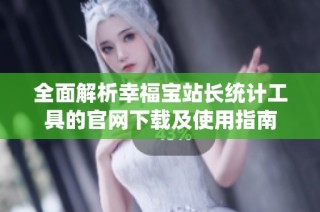 全面解析幸福宝站长统计工具的官网下载及使用指南