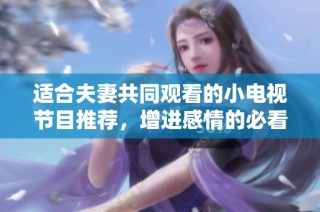 适合夫妻共同观看的小电视节目推荐，增进感情的必看佳作