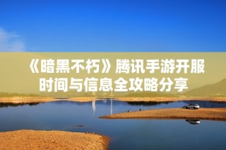 《暗黑不朽》腾讯手游开服时间与信息全攻略分享