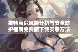推特高危风险分析与安全防护指南免费版下载安装方法解析
