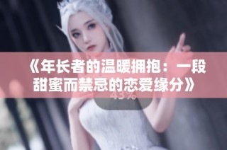 《年长者的温暖拥抱：一段甜蜜而禁忌的恋爱缘分》