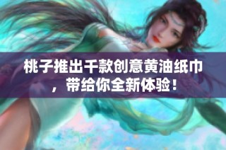 桃子推出千款创意黄油纸巾，带给你全新体验！