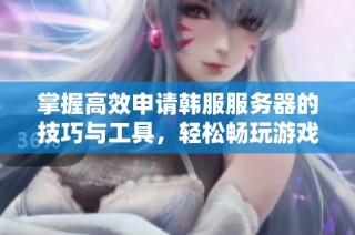 掌握高效申请韩服服务器的技巧与工具，轻松畅玩游戏的秘诀揭秘