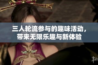 三人轮流参与的趣味活动，带来无限乐趣与新体验