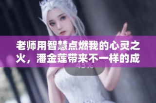 老师用智慧点燃我的心灵之火，潘金莲带来不一样的成长体验